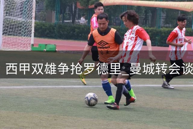 西甲双雄争抢罗德里 曼城转会谈判陷入胶着